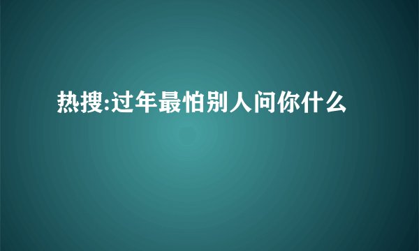 热搜:过年最怕别人问你什么