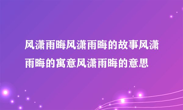 风潇雨晦风潇雨晦的故事风潇雨晦的寓意风潇雨晦的意思