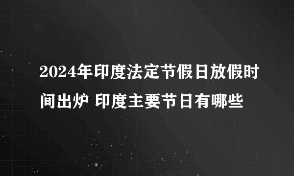 2024年印度法定节假日放假时间出炉 印度主要节日有哪些