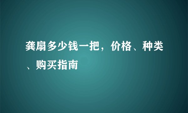 龚扇多少钱一把，价格、种类、购买指南
