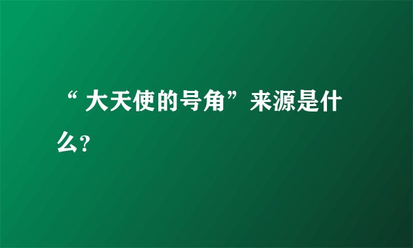“ 大天使的号角”来源是什么？