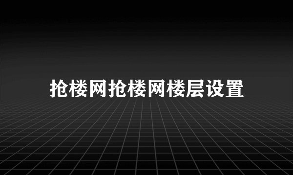 抢楼网抢楼网楼层设置