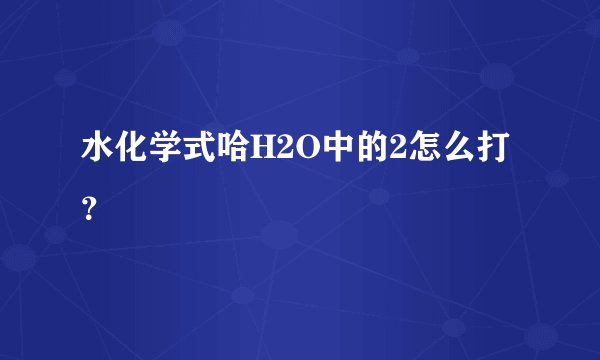 水化学式哈H2O中的2怎么打？