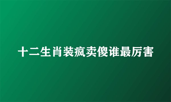 十二生肖装疯卖傻谁最厉害