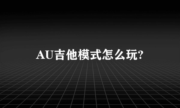 AU吉他模式怎么玩?