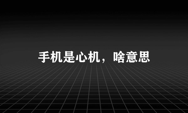 手机是心机，啥意思