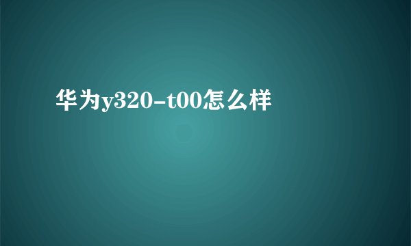 华为y320-t00怎么样
