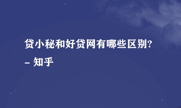 贷小秘和好贷网有哪些区别? - 知乎