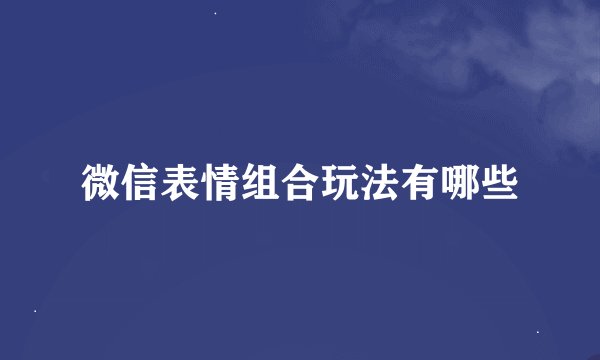微信表情组合玩法有哪些
