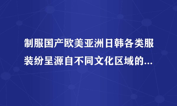制服国产欧美亚洲日韩各类服装纷呈源自不同文化区域的风格各有亮点