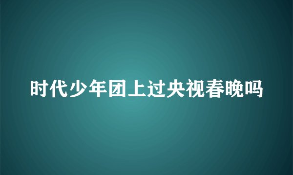 时代少年团上过央视春晚吗