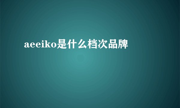 aeeiko是什么档次品牌