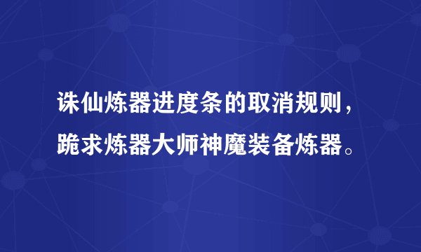 诛仙炼器进度条的取消规则，跪求炼器大师神魔装备炼器。