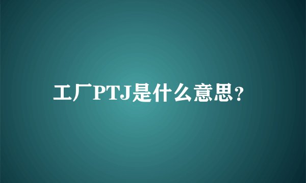 工厂PTJ是什么意思？