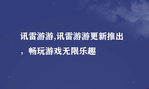 讯雷游游,讯雷游游更新推出，畅玩游戏无限乐趣