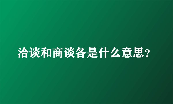 洽谈和商谈各是什么意思？