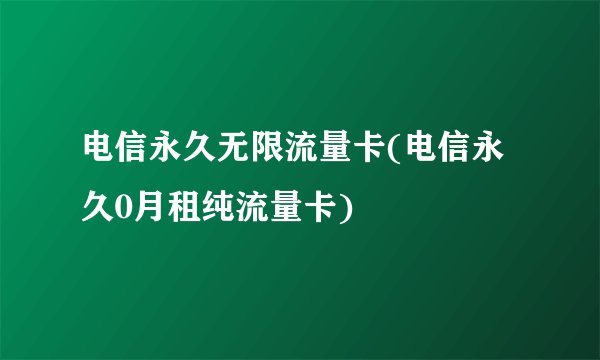电信永久无限流量卡(电信永久0月租纯流量卡)