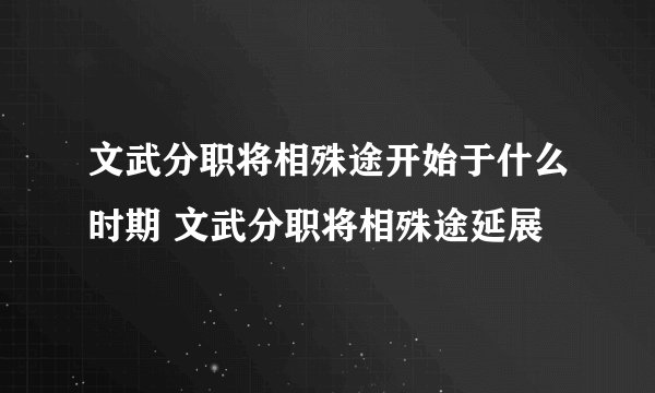 文武分职将相殊途开始于什么时期 文武分职将相殊途延展