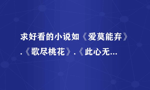 求好看的小说如《爱莫能弃》.《歌尽桃花》.《此心无垠》.《绾青丝》《沥川往事》