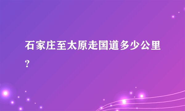 石家庄至太原走国道多少公里?