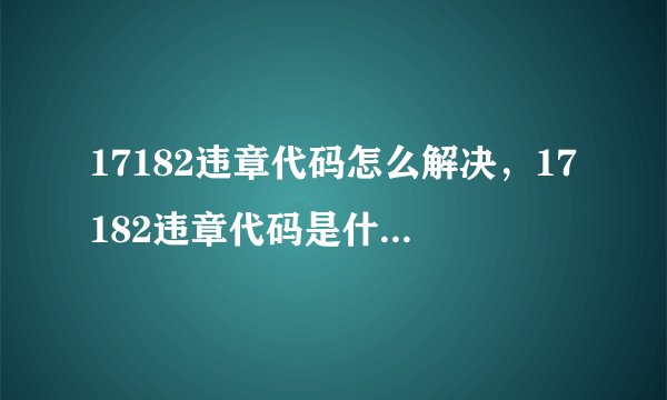 17182违章代码怎么解决，17182违章代码是什么意思？