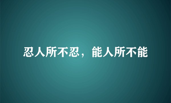 忍人所不忍，能人所不能