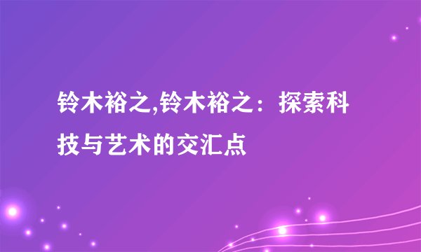铃木裕之,铃木裕之：探索科技与艺术的交汇点