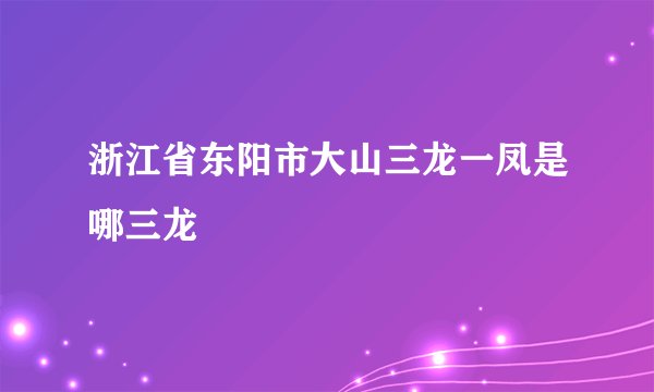 浙江省东阳市大山三龙一凤是哪三龙