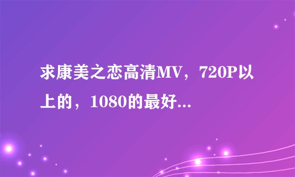 求康美之恋高清MV，720P以上的，1080的最好！下载要快的。