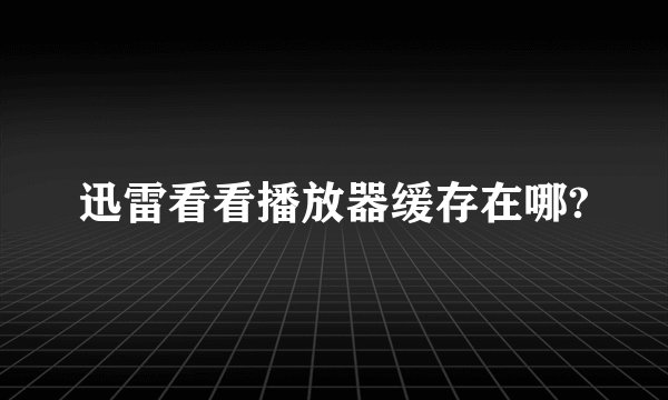 迅雷看看播放器缓存在哪?