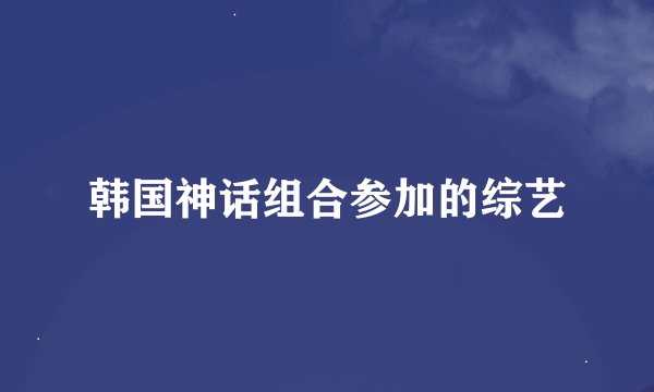 韩国神话组合参加的综艺