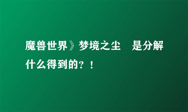 魔兽世界》梦境之尘 是分解什么得到的？！