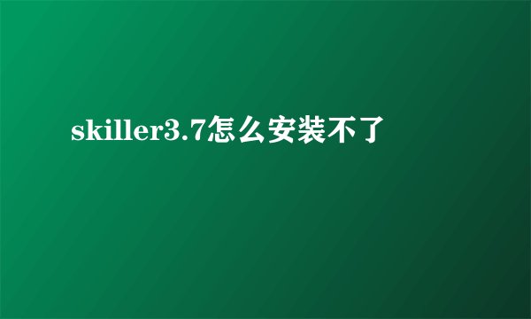 skiller3.7怎么安装不了