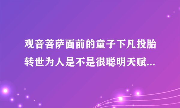 观音菩萨面前的童子下凡投胎转世为人是不是很聪明天赋很高本事大能力强口才好告诉我一下想知道啊！