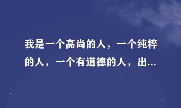 我是一个高尚的人，一个纯粹的人，一个有道德的人，出自那？原文是什么？