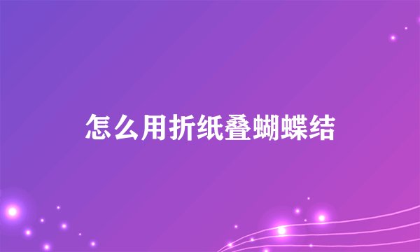 怎么用折纸叠蝴蝶结