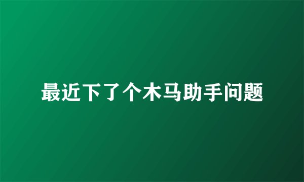 最近下了个木马助手问题