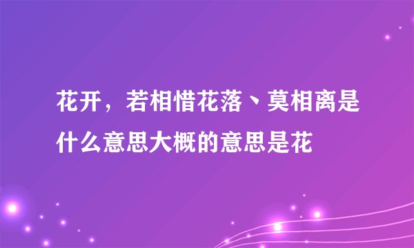 花开，若相惜花落丶莫相离是什么意思大概的意思是花