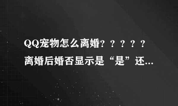 QQ宠物怎么离婚？？？？？离婚后婚否显示是“是”还是“否”？？