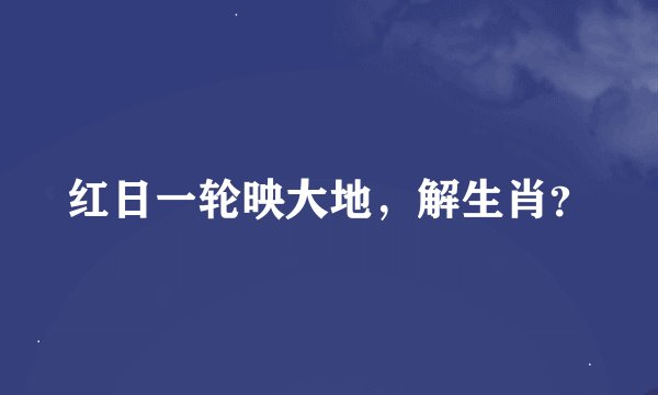 红日一轮映大地，解生肖？