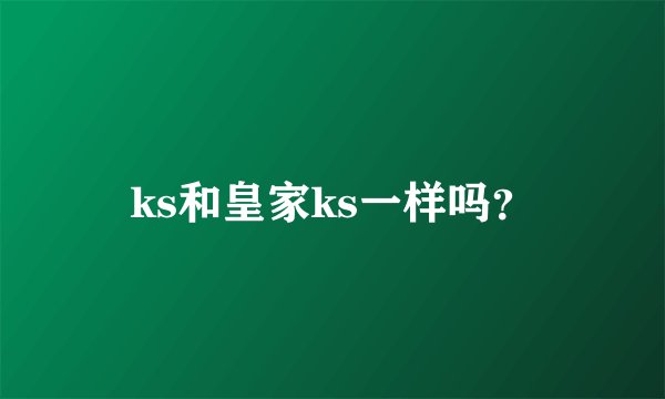ks和皇家ks一样吗？