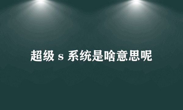 超级 s 系统是啥意思呢