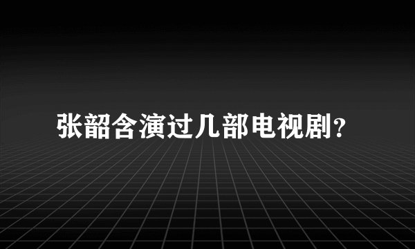 张韶含演过几部电视剧?