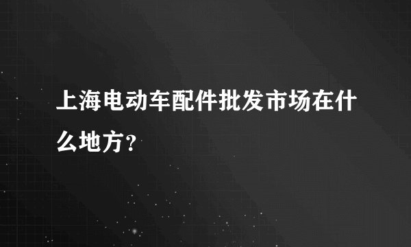 上海电动车配件批发市场在什么地方？