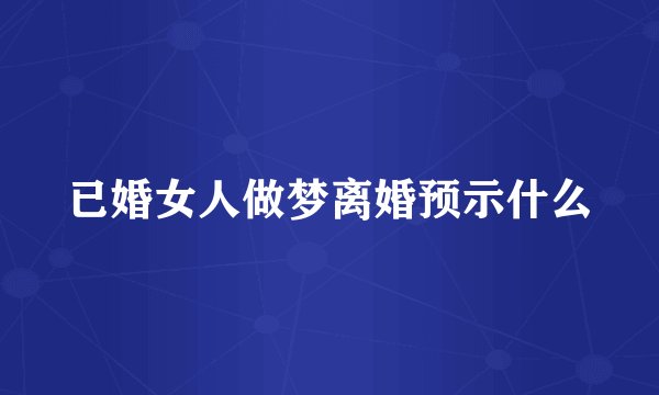 已婚女人做梦离婚预示什么