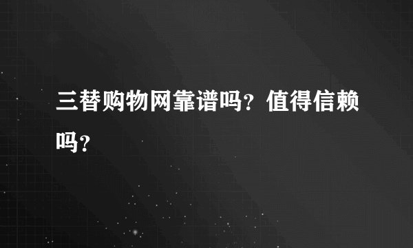 三替购物网靠谱吗？值得信赖吗？