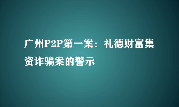 广州P2P第一案：礼德财富集资诈骗案的警示
