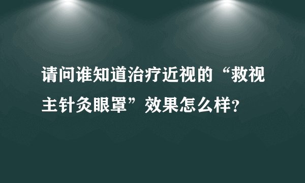 请问谁知道治疗近视的“救视主针灸眼罩”效果怎么样？