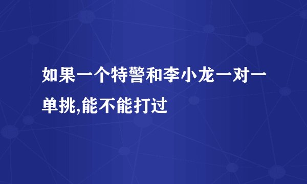 如果一个特警和李小龙一对一单挑,能不能打过