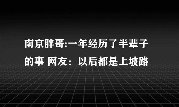 南京胖哥:一年经历了半辈子的事 网友：以后都是上坡路